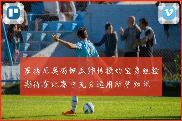 塞梅尼奥感慨瓜帅传授的宝贵经验期待在比赛中充分运用所学知识