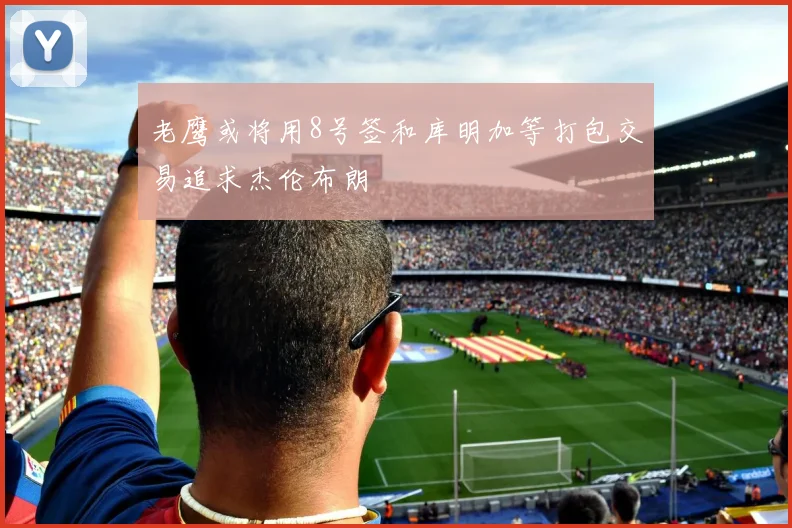 老鹰或将用8号签和库明加等打包交易追求杰伦布朗