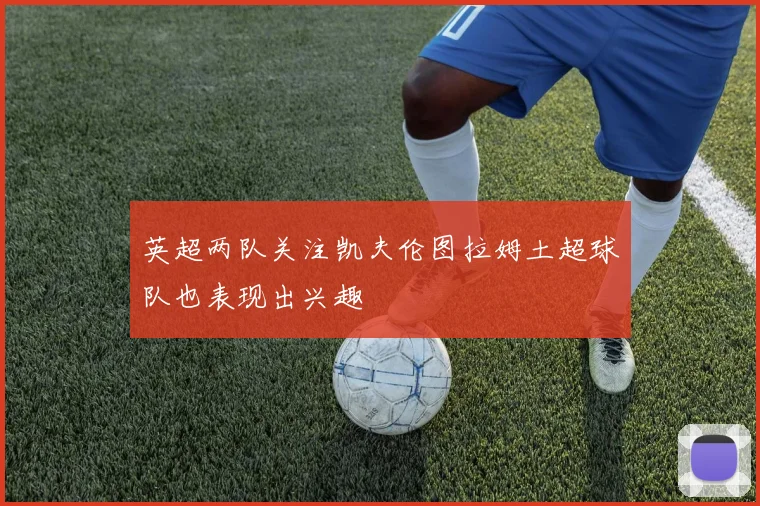 英超两队关注凯夫伦图拉姆土超球队也表现出兴趣