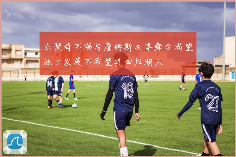 东契奇不满与詹姆斯共享舞台渴望独立发展不希望其回归湖人