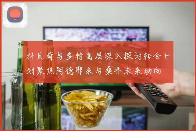 科瓦奇与多特高层深入探讨转会计划聚焦阿德耶米与桑乔未来动向