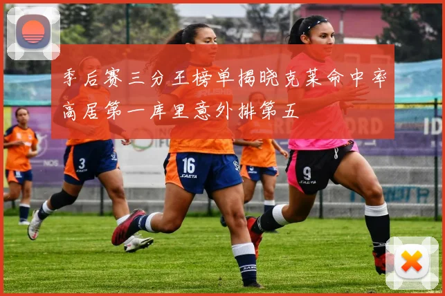 季后赛三分王榜单揭晓克莱命中率高居第一库里意外排第五