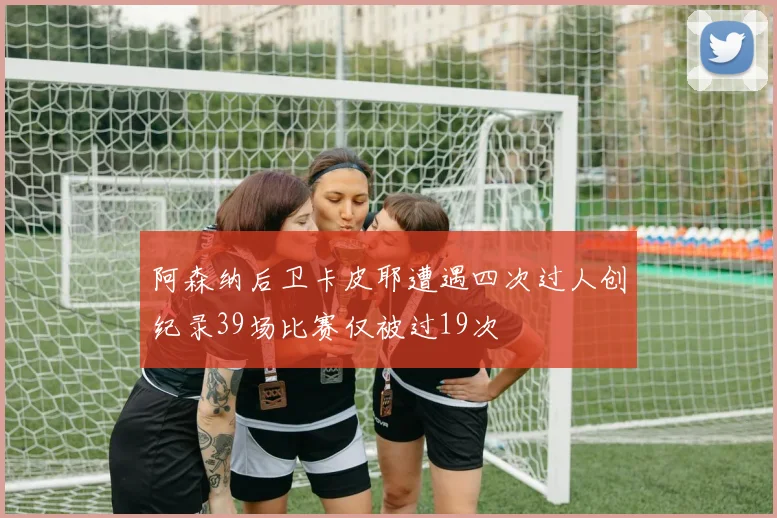阿森纳后卫卡皮耶遭遇四次过人创纪录39场比赛仅被过19次