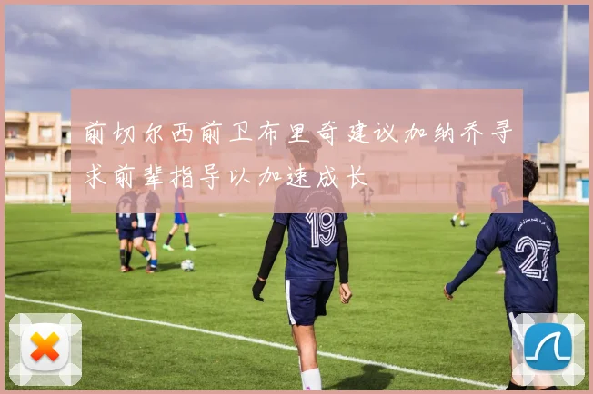 前切尔西前卫布里奇建议加纳乔寻求前辈指导以加速成长
