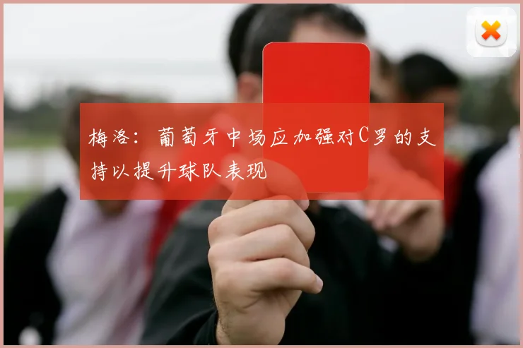 梅洛：葡萄牙中场应加强对C罗的支持以提升球队表现
