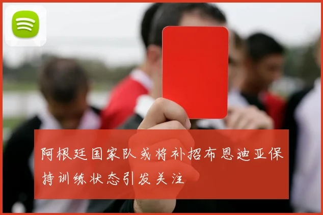 阿根廷国家队或将补招布恩迪亚保持训练状态引发关注