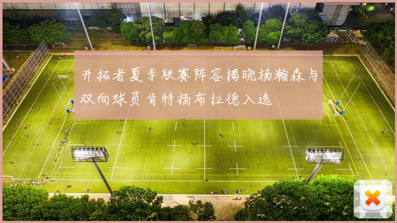 开拓者夏季联赛阵容揭晓杨瀚森与双向球员肯特扬布拉德入选