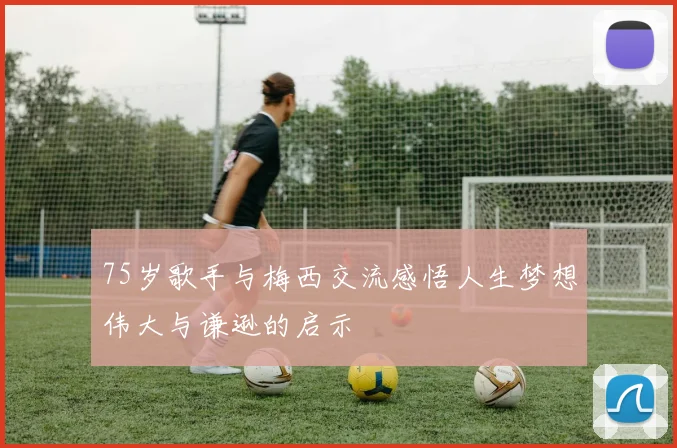 75岁歌手与梅西交流感悟人生梦想伟大与谦逊的启示