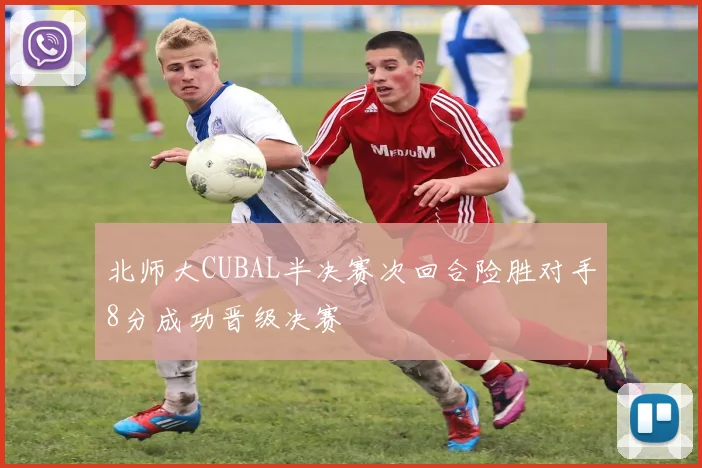 北师大CUBAL半决赛次回合险胜对手8分成功晋级决赛