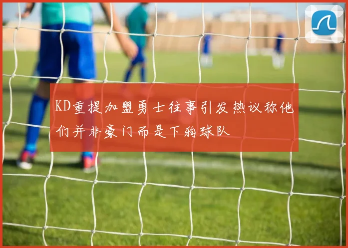 KD重提加盟勇士往事引发热议称他们并非豪门而是下狗球队